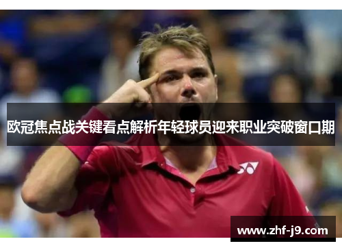 欧冠焦点战关键看点解析年轻球员迎来职业突破窗口期 欧冠焦点战关键看点解析年轻球员迎来职业突破窗口期