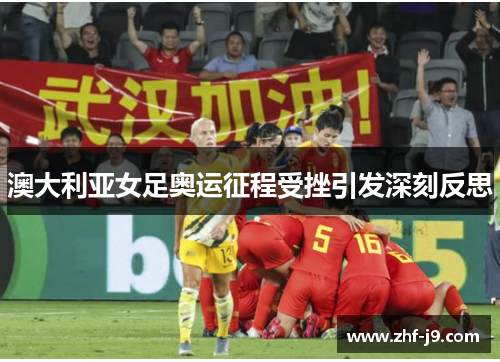 澳大利亚女足奥运征程受挫引发深刻反思 澳大利亚女足奥运征程受挫引发深刻反思