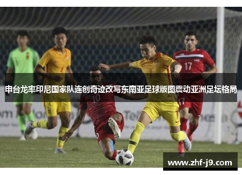 申台龙率印尼国家队连创奇迹改写东南亚足球版图震动亚洲足坛格局 申台龙率印尼国家队连创奇迹改写东南亚足球版图震动亚洲足坛格局