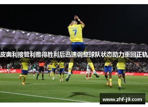 皮奥利接管利雅得胜利后迅速调整球队状态助力重回正轨 皮奥利接管利雅得胜利后迅速调整球队状态助力重回正轨