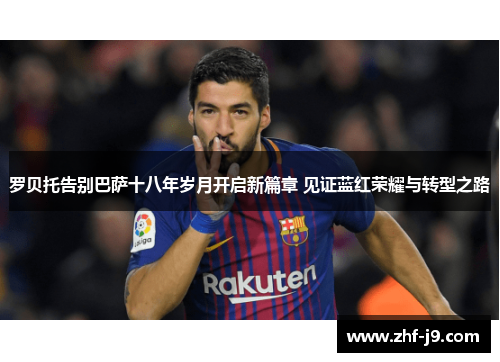 罗贝托告别巴萨十八年岁月开启新篇章 见证蓝红荣耀与转型之路 罗贝托告别巴萨十八年岁月开启新篇章 见证蓝红荣耀与转型之路