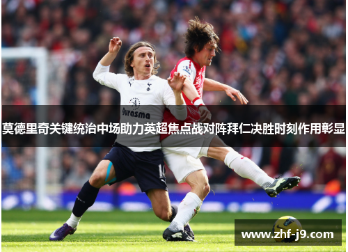 莫德里奇关键统治中场助力英超焦点战对阵拜仁决胜时刻作用彰显 莫德里奇关键统治中场助力英超焦点战对阵拜仁决胜时刻作用彰显