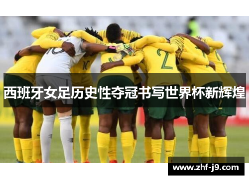 西班牙女足历史性夺冠书写世界杯新辉煌 西班牙女足历史性夺冠书写世界杯新辉煌